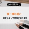 緩と暖、部首で意味が違ってくる漢字